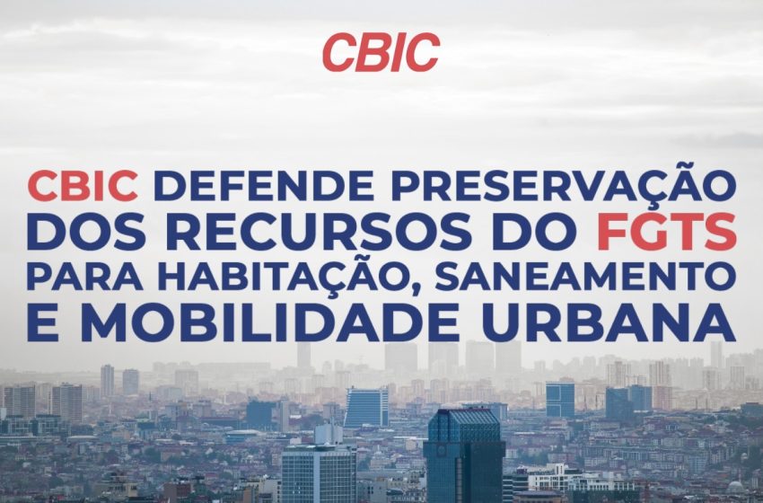 CBIC defende preservação dos recursos do FGTS para habitação, saneamento e mobilidade urbana